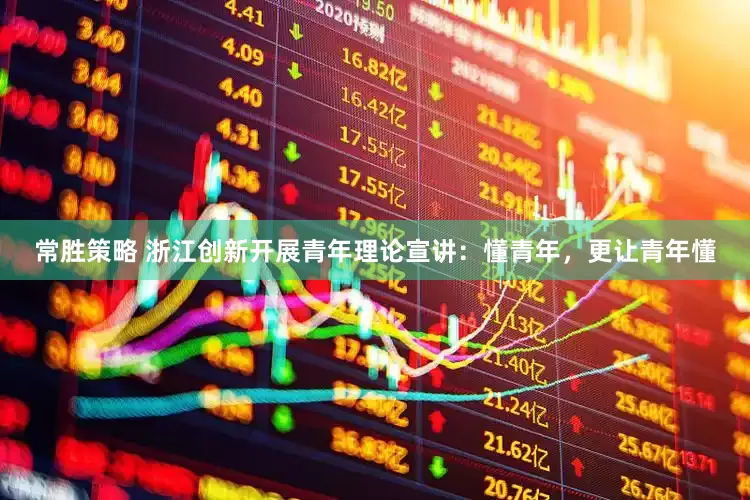 常胜策略 浙江创新开展青年理论宣讲：懂青年，更让青年懂