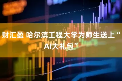财汇盈 哈尔滨工程大学为师生送上“AI大礼包”