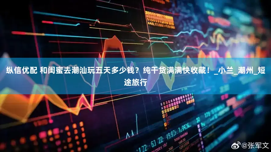 纵信优配 和闺蜜去潮汕玩五天多少钱？纯干货满满快收藏！_小兰_潮州_短途旅行