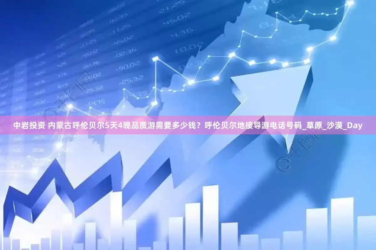 中岩投资 内蒙古呼伦贝尔5天4晚品质游需要多少钱？呼伦贝尔地接导游电话号码_草原_沙漠_Day
