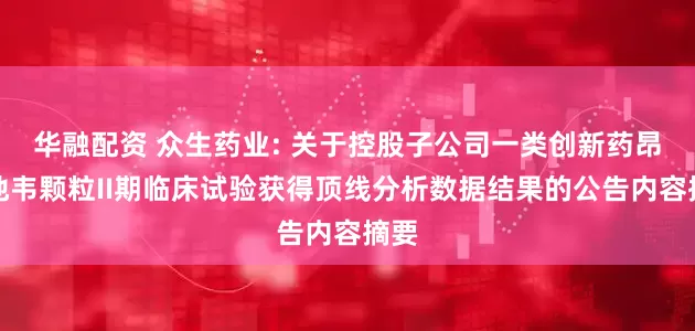 华融配资 众生药业: 关于控股子公司一类创新药昂拉地韦颗粒II期临床试验获得顶线分析数据结果的公告内容摘要