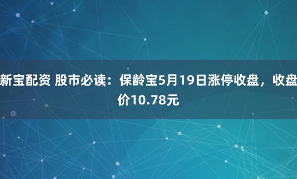 新宝配资 股市必读：保龄宝5月19日涨停收盘，收盘价10.78元