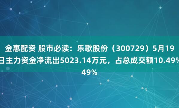 金惠配资 股市必读：乐歌股份（300729）5月19日主力资金净流出5023.14万元，占总成交额10.49%