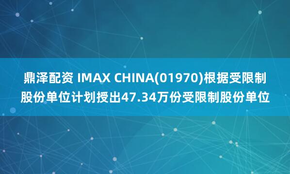 鼎泽配资 IMAX CHINA(01970)根据受限制股份单位计划授出47.34万份受限制股份单位