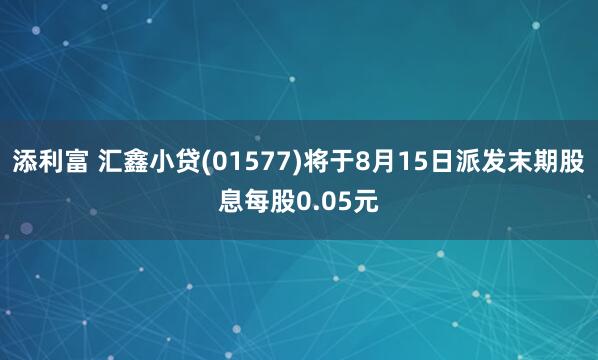 添利富 汇鑫小贷(01577)将于8月15日派发末期股息每股0.05元