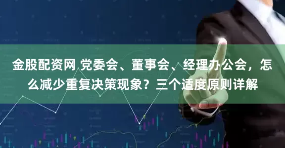 金股配资网 党委会、董事会、经理办公会，怎么减少重复决策现象？三个适度原则详解