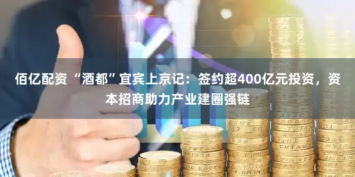 佰亿配资 “酒都”宜宾上京记：签约超400亿元投资，资本招商助力产业建圈强链