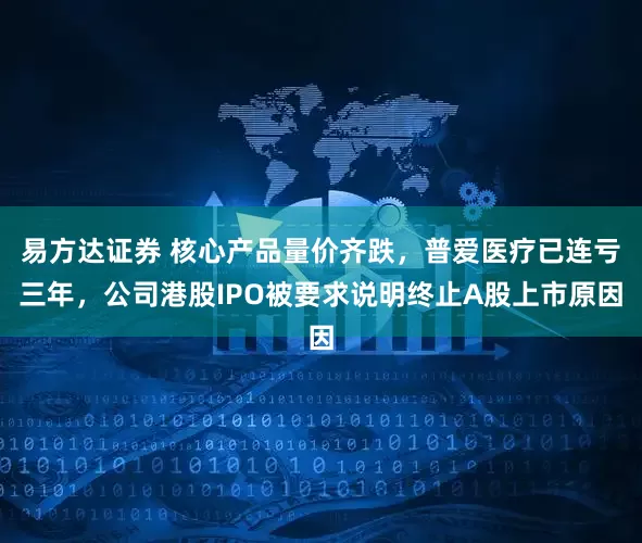 易方达证券 核心产品量价齐跌，普爱医疗已连亏三年，公司港股IPO被要求说明终止A股上市原因