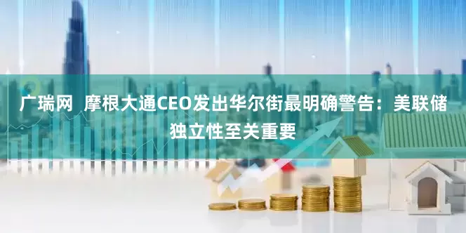 广瑞网  摩根大通CEO发出华尔街最明确警告：美联储独立性至关重要