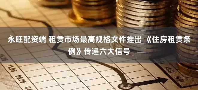 永旺配资端 租赁市场最高规格文件推出 《住房租赁条例》传递六大信号