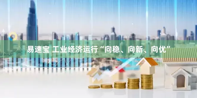易速宝 工业经济运行“向稳、向新、向优”