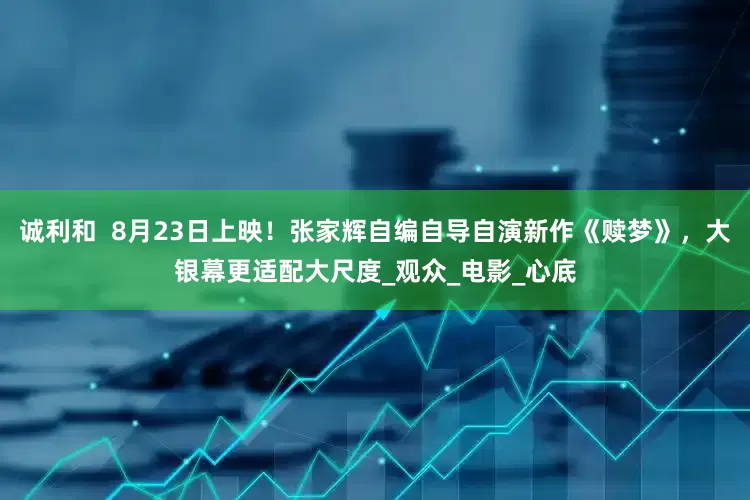 诚利和  8月23日上映！张家辉自编自导自演新作《赎梦》，大银幕更适配大尺度_观众_电影_心底