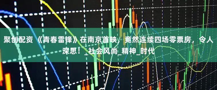 聚创配资 《青春雷锋》在南京首映，竟然连续四场零票房，令人深思！_社会风尚_精神_时代