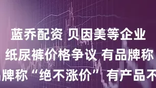 蓝乔配资 贝因美等企业回应奶粉、纸尿裤价格争议 有品牌称“绝不涨价” 有产品不升反降