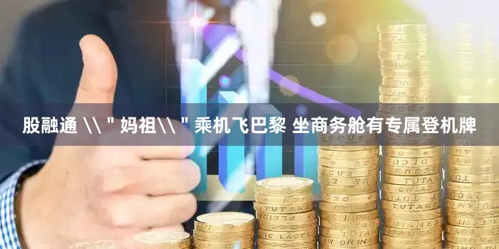 股融通 \＂妈祖\＂乘机飞巴黎 坐商务舱有专属登机牌