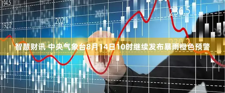 智慧财讯 中央气象台8月14日10时继续发布暴雨橙色预警