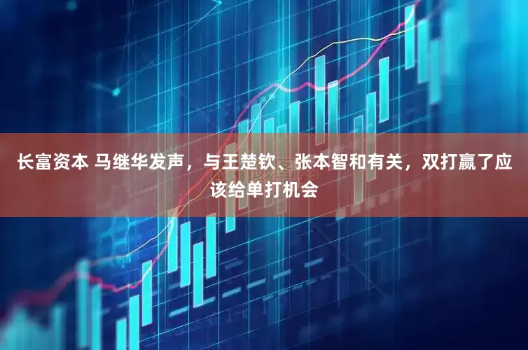 长富资本 马继华发声，与王楚钦、张本智和有关，双打赢了应该给单打机会