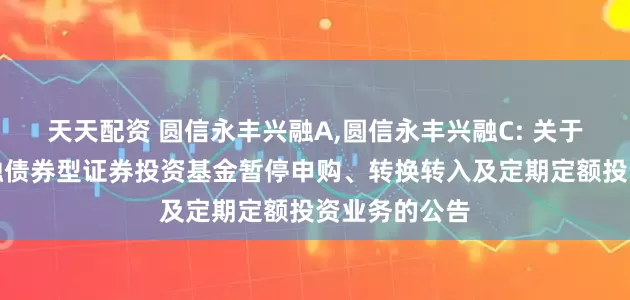 天天配资 圆信永丰兴融A,圆信永丰兴融C: 关于圆信永丰兴融债券型证券投资基金暂停申购、转换转入及定期定额投资业务的公告
