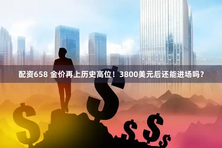 配资658 金价再上历史高位！3800美元后还能进场吗？