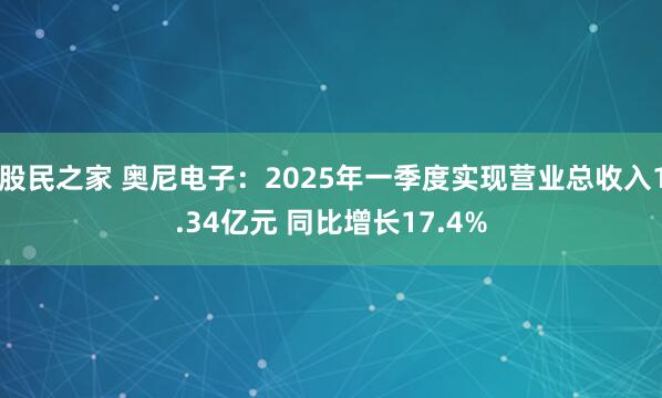 股民之家 奥尼电子：2025年一季度实现营业总收入1.34亿元 同比增长17.4%