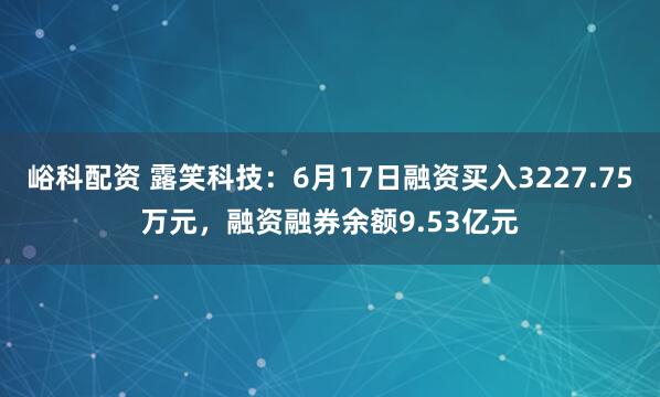 峪科配资 露笑科技:6月17日融资买入3227.75万元,融资融券余额9.53亿元