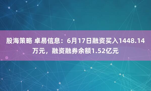 股海策略 卓易信息:6月17日融资买入1448.14万元,融资融券余额1.52亿元