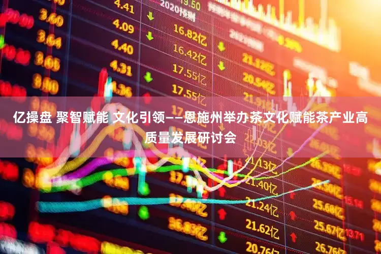 亿操盘 聚智赋能 文化引领——恩施州举办茶文化赋能茶产业高质量发展研讨会