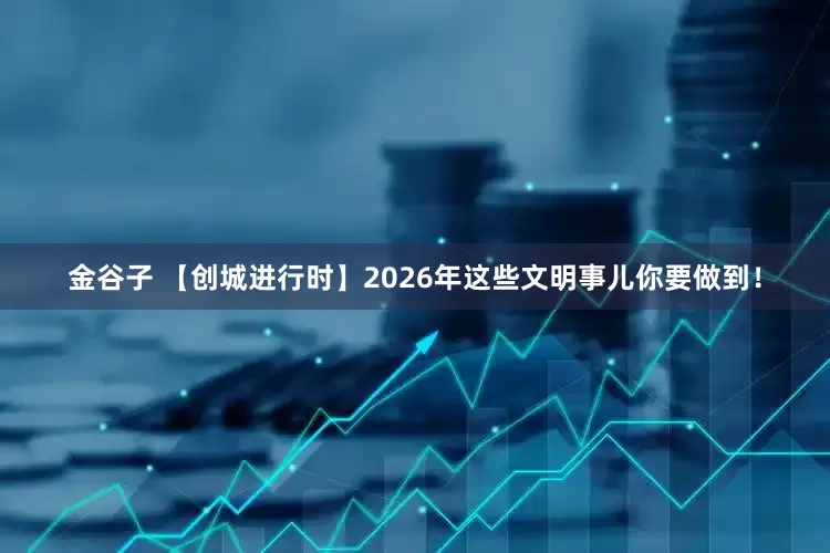 金谷子 【创城进行时】2026年这些文明事儿你要做到！