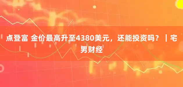 点登富 金价最高升至4380美元，还能投资吗？｜宅男财经