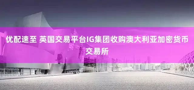 优配速至 英国交易平台IG集团收购澳大利亚加密货币交易所