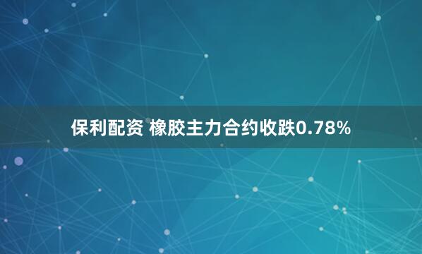 保利配资 橡胶主力合约收跌0.78%