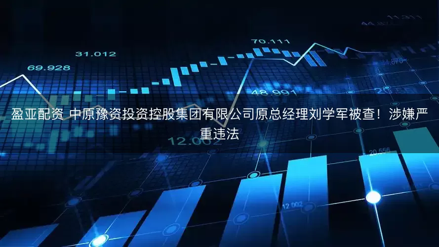 盈亚配资 中原豫资投资控股集团有限公司原总经理刘学军被查！涉嫌严重违法